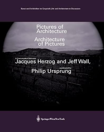 Pictures of Architecture - Architecture of Pictures: A Conversation between Jacques Herzog and Jeff Wall, moderated by Philip Ursprung (Kunst und ... Gespräch /Art and Architecture in Discussion)